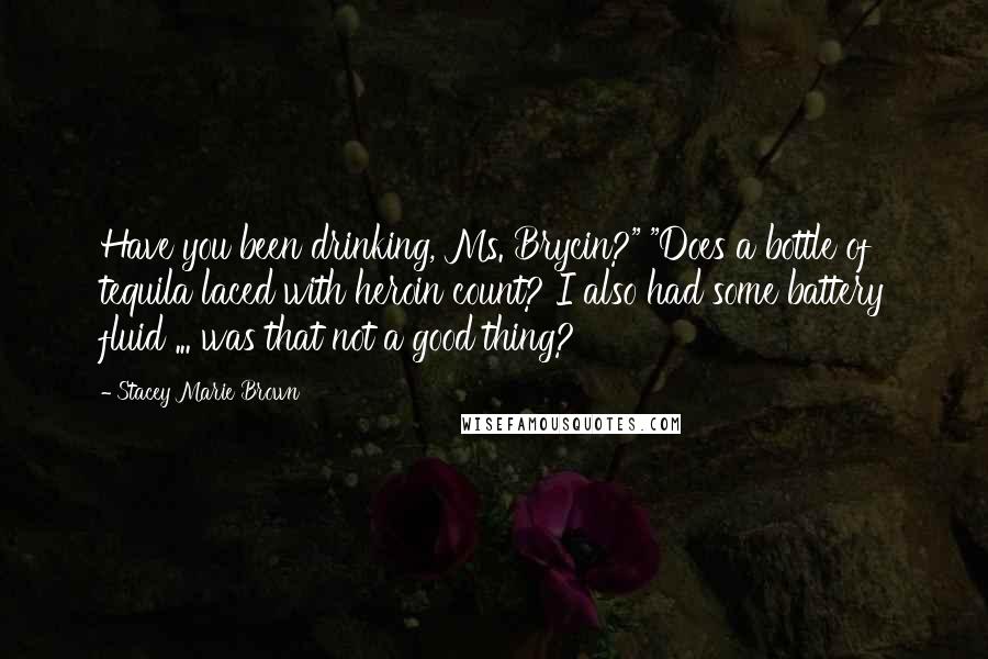 Stacey Marie Brown Quotes: Have you been drinking, Ms. Brycin?" "Does a bottle of tequila laced with heroin count? I also had some battery fluid ... was that not a good thing?