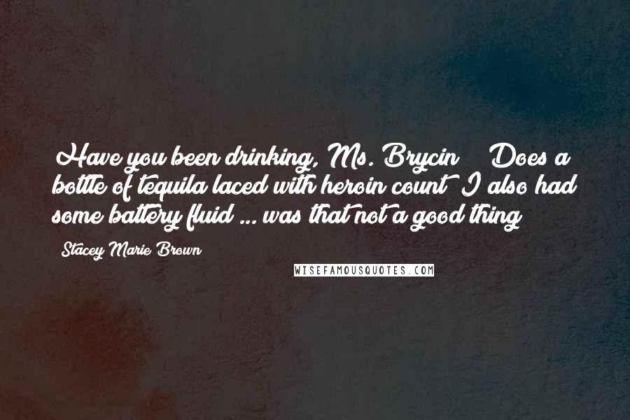 Stacey Marie Brown Quotes: Have you been drinking, Ms. Brycin?" "Does a bottle of tequila laced with heroin count? I also had some battery fluid ... was that not a good thing?