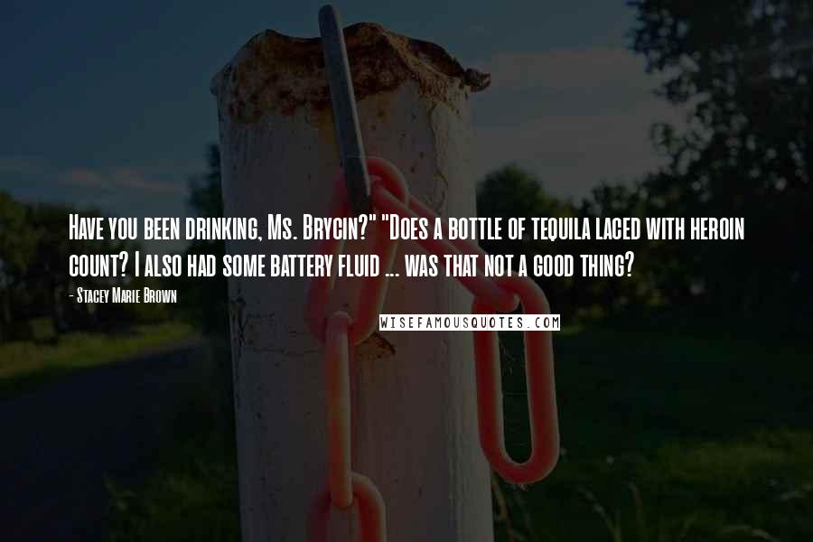 Stacey Marie Brown Quotes: Have you been drinking, Ms. Brycin?" "Does a bottle of tequila laced with heroin count? I also had some battery fluid ... was that not a good thing?