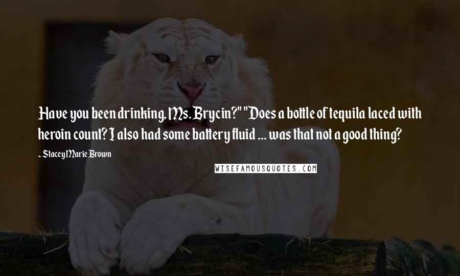 Stacey Marie Brown Quotes: Have you been drinking, Ms. Brycin?" "Does a bottle of tequila laced with heroin count? I also had some battery fluid ... was that not a good thing?