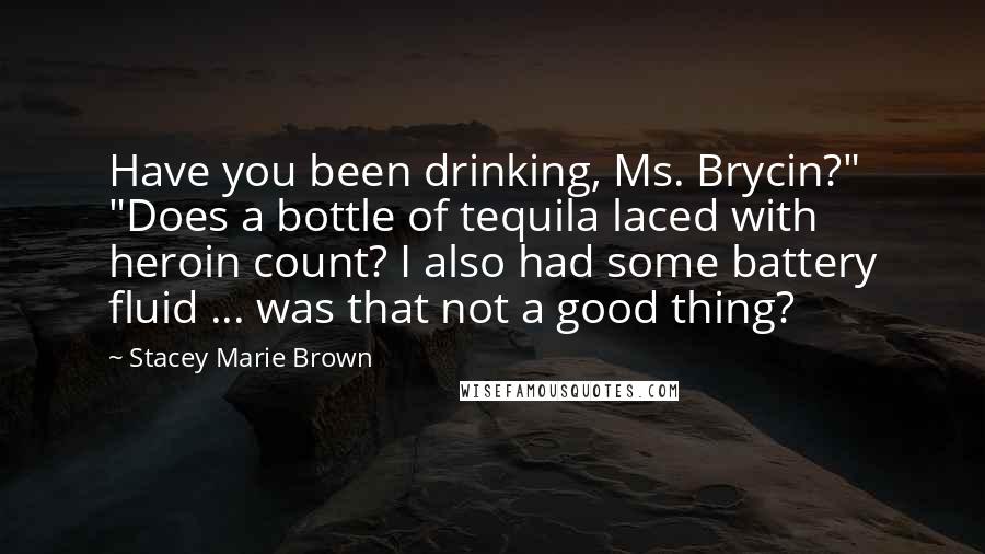 Stacey Marie Brown Quotes: Have you been drinking, Ms. Brycin?" "Does a bottle of tequila laced with heroin count? I also had some battery fluid ... was that not a good thing?