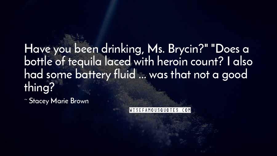 Stacey Marie Brown Quotes: Have you been drinking, Ms. Brycin?" "Does a bottle of tequila laced with heroin count? I also had some battery fluid ... was that not a good thing?