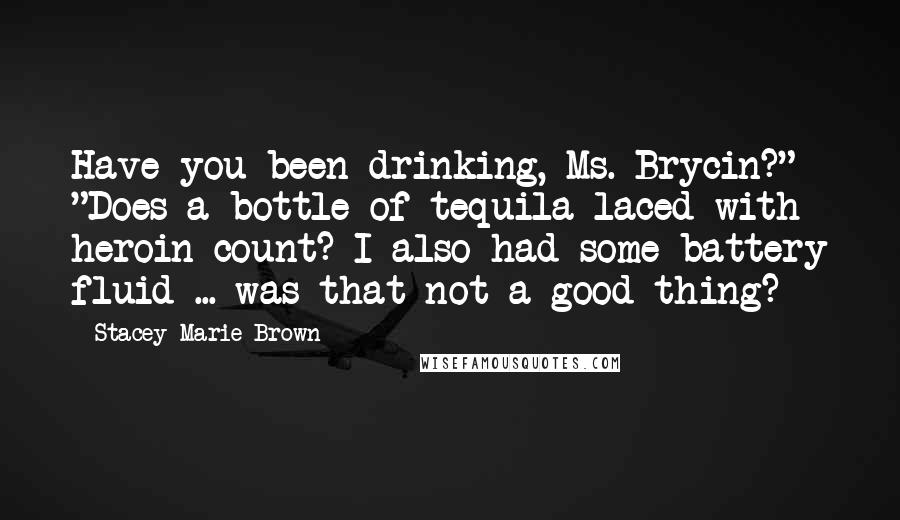 Stacey Marie Brown Quotes: Have you been drinking, Ms. Brycin?" "Does a bottle of tequila laced with heroin count? I also had some battery fluid ... was that not a good thing?