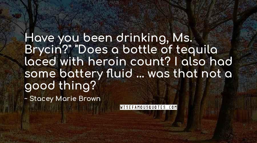 Stacey Marie Brown Quotes: Have you been drinking, Ms. Brycin?" "Does a bottle of tequila laced with heroin count? I also had some battery fluid ... was that not a good thing?