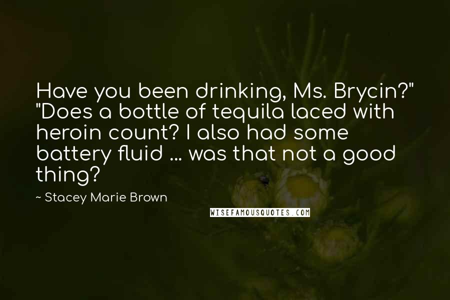 Stacey Marie Brown Quotes: Have you been drinking, Ms. Brycin?" "Does a bottle of tequila laced with heroin count? I also had some battery fluid ... was that not a good thing?