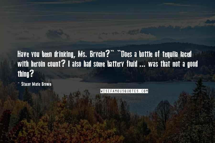 Stacey Marie Brown Quotes: Have you been drinking, Ms. Brycin?" "Does a bottle of tequila laced with heroin count? I also had some battery fluid ... was that not a good thing?