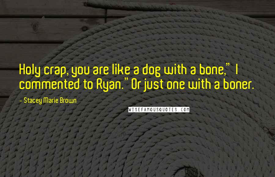 Stacey Marie Brown Quotes: Holy crap, you are like a dog with a bone," I commented to Ryan."Or just one with a boner.