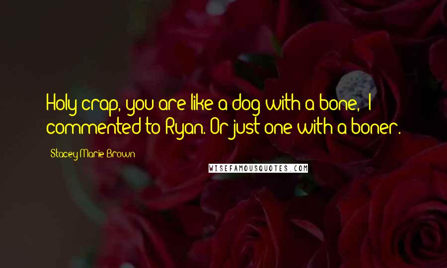 Stacey Marie Brown Quotes: Holy crap, you are like a dog with a bone," I commented to Ryan."Or just one with a boner.