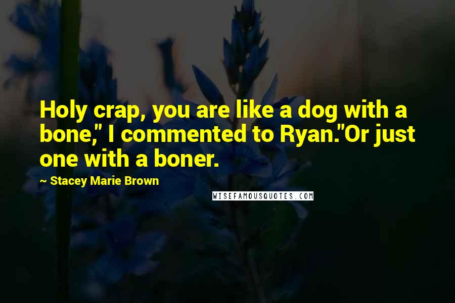 Stacey Marie Brown Quotes: Holy crap, you are like a dog with a bone," I commented to Ryan."Or just one with a boner.