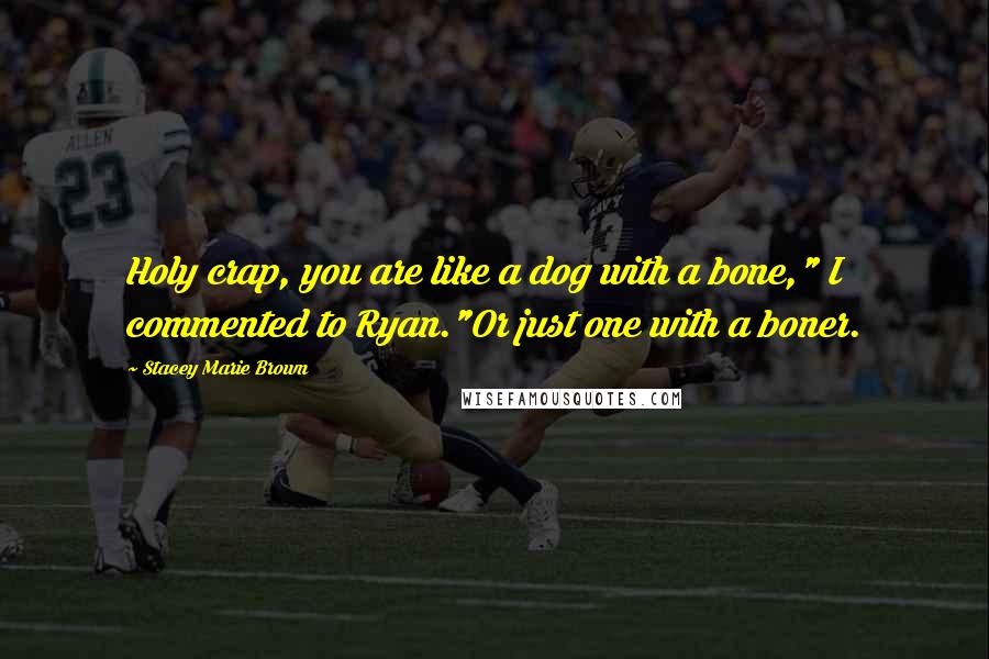 Stacey Marie Brown Quotes: Holy crap, you are like a dog with a bone," I commented to Ryan."Or just one with a boner.