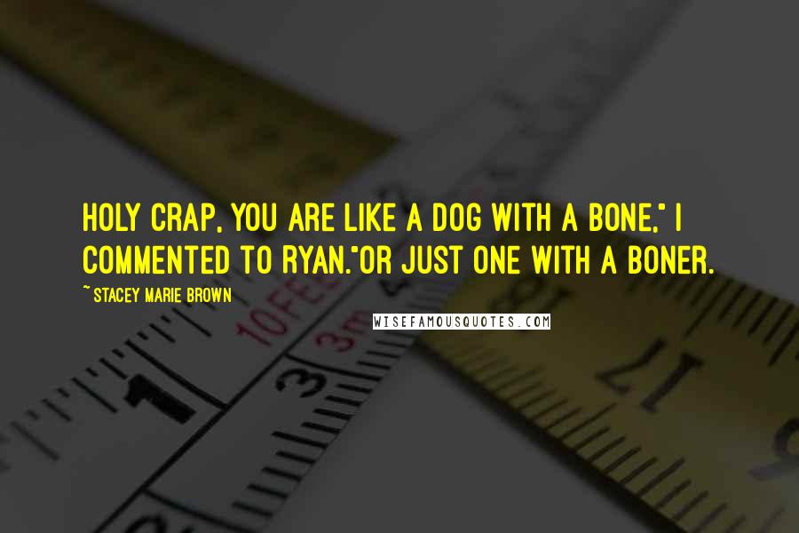 Stacey Marie Brown Quotes: Holy crap, you are like a dog with a bone," I commented to Ryan."Or just one with a boner.