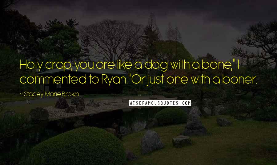 Stacey Marie Brown Quotes: Holy crap, you are like a dog with a bone," I commented to Ryan."Or just one with a boner.