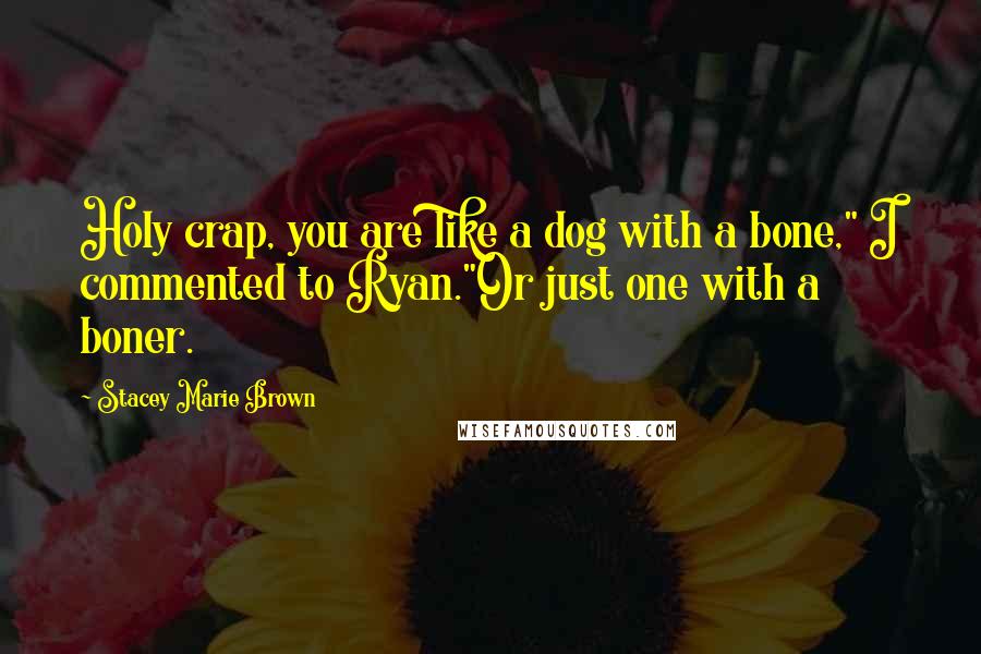 Stacey Marie Brown Quotes: Holy crap, you are like a dog with a bone," I commented to Ryan."Or just one with a boner.