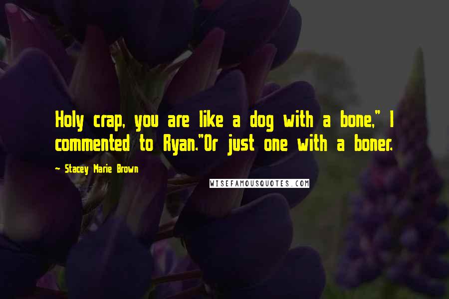 Stacey Marie Brown Quotes: Holy crap, you are like a dog with a bone," I commented to Ryan."Or just one with a boner.
