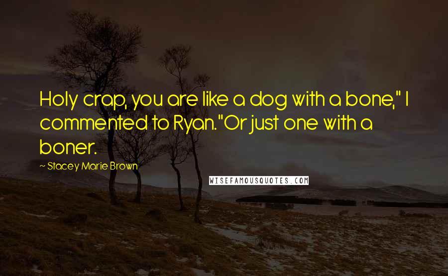 Stacey Marie Brown Quotes: Holy crap, you are like a dog with a bone," I commented to Ryan."Or just one with a boner.