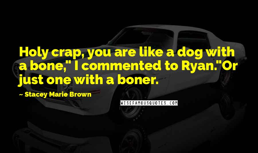 Stacey Marie Brown Quotes: Holy crap, you are like a dog with a bone," I commented to Ryan."Or just one with a boner.