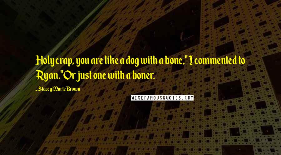 Stacey Marie Brown Quotes: Holy crap, you are like a dog with a bone," I commented to Ryan."Or just one with a boner.