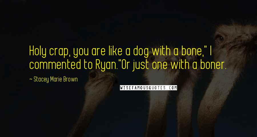 Stacey Marie Brown Quotes: Holy crap, you are like a dog with a bone," I commented to Ryan."Or just one with a boner.