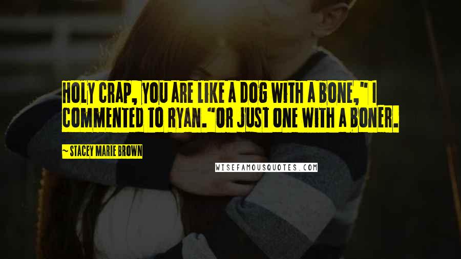 Stacey Marie Brown Quotes: Holy crap, you are like a dog with a bone," I commented to Ryan."Or just one with a boner.