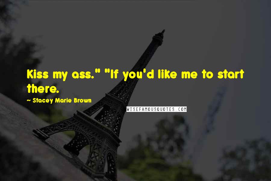 Stacey Marie Brown Quotes: Kiss my ass." "If you'd like me to start there.