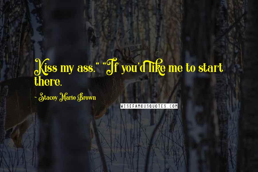 Stacey Marie Brown Quotes: Kiss my ass." "If you'd like me to start there.