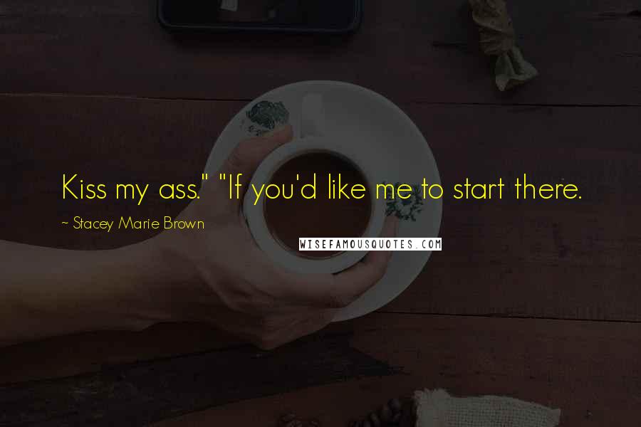 Stacey Marie Brown Quotes: Kiss my ass." "If you'd like me to start there.