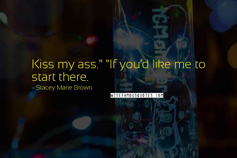 Stacey Marie Brown Quotes: Kiss my ass." "If you'd like me to start there.