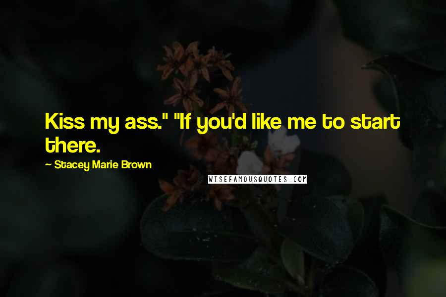 Stacey Marie Brown Quotes: Kiss my ass." "If you'd like me to start there.
