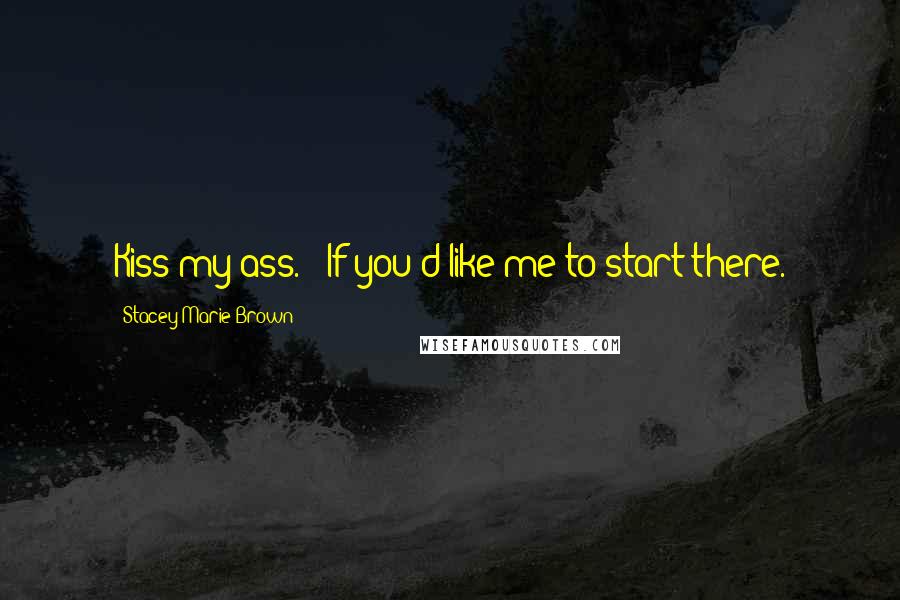 Stacey Marie Brown Quotes: Kiss my ass." "If you'd like me to start there.