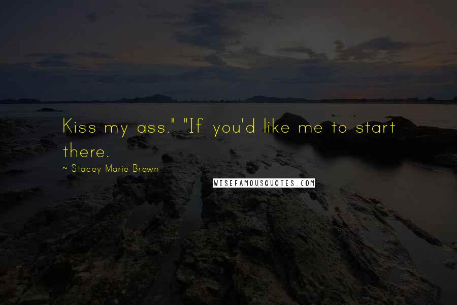 Stacey Marie Brown Quotes: Kiss my ass." "If you'd like me to start there.