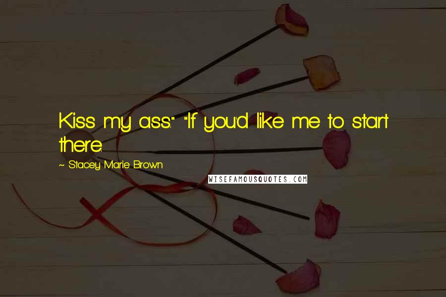 Stacey Marie Brown Quotes: Kiss my ass." "If you'd like me to start there.