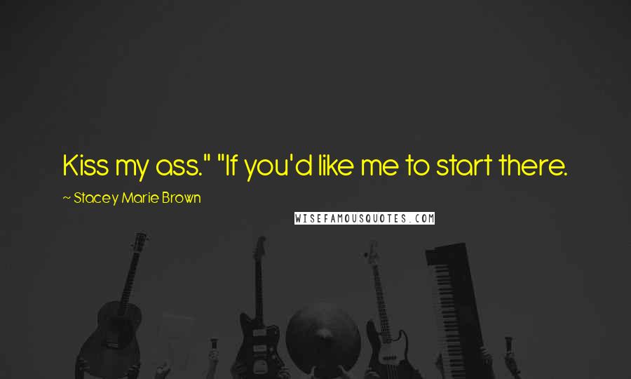 Stacey Marie Brown Quotes: Kiss my ass." "If you'd like me to start there.