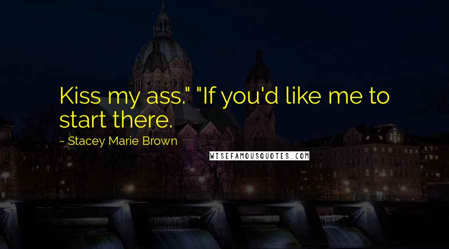 Stacey Marie Brown Quotes: Kiss my ass." "If you'd like me to start there.