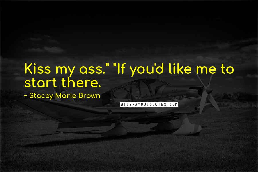 Stacey Marie Brown Quotes: Kiss my ass." "If you'd like me to start there.