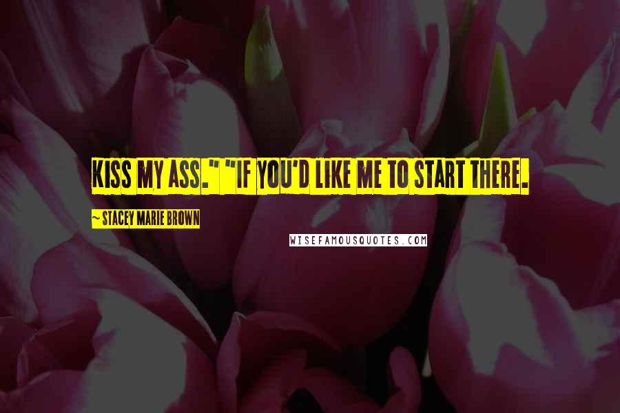 Stacey Marie Brown Quotes: Kiss my ass." "If you'd like me to start there.