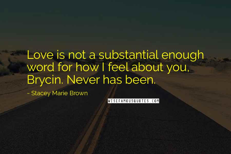 Stacey Marie Brown Quotes: Love is not a substantial enough word for how I feel about you, Brycin. Never has been.