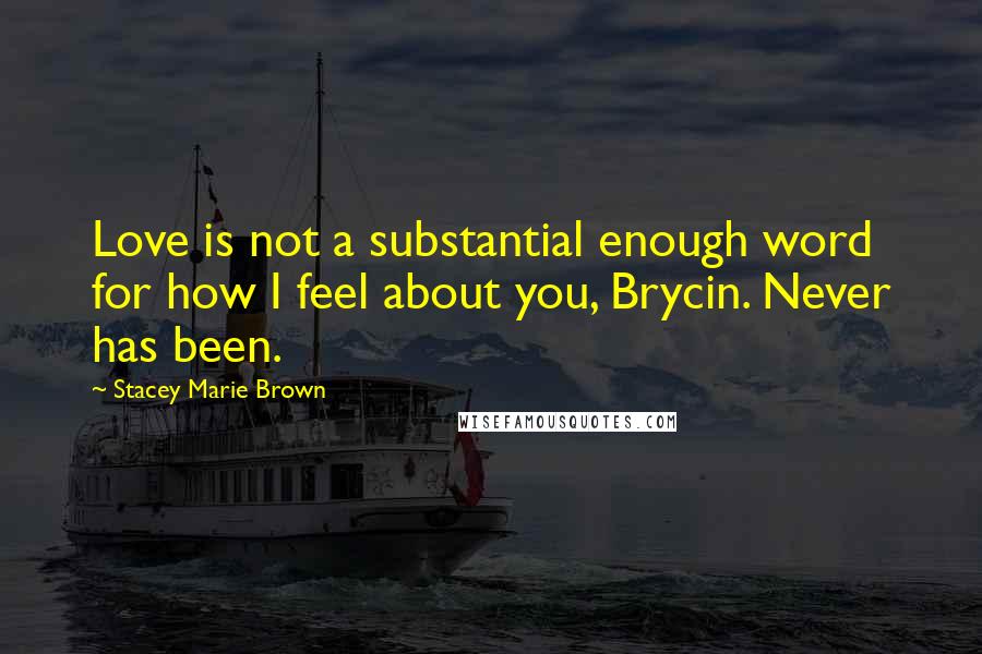 Stacey Marie Brown Quotes: Love is not a substantial enough word for how I feel about you, Brycin. Never has been.