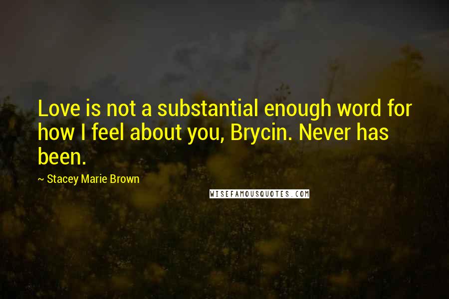 Stacey Marie Brown Quotes: Love is not a substantial enough word for how I feel about you, Brycin. Never has been.