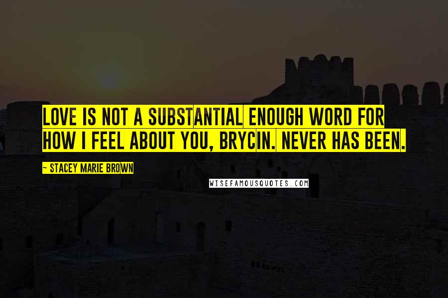 Stacey Marie Brown Quotes: Love is not a substantial enough word for how I feel about you, Brycin. Never has been.