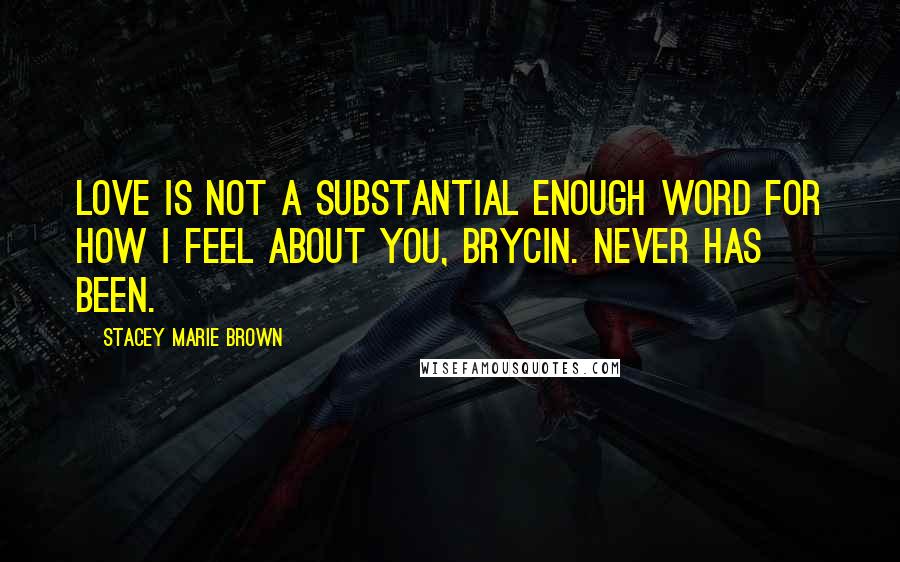 Stacey Marie Brown Quotes: Love is not a substantial enough word for how I feel about you, Brycin. Never has been.