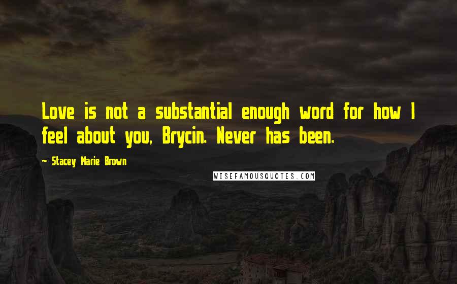 Stacey Marie Brown Quotes: Love is not a substantial enough word for how I feel about you, Brycin. Never has been.