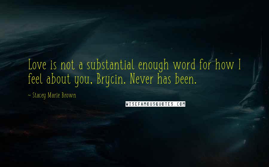 Stacey Marie Brown Quotes: Love is not a substantial enough word for how I feel about you, Brycin. Never has been.