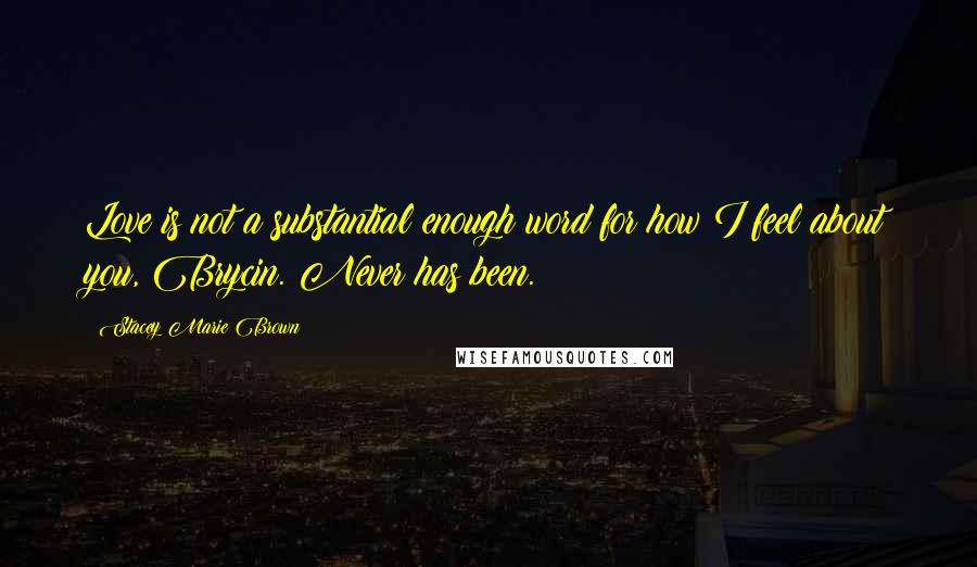 Stacey Marie Brown Quotes: Love is not a substantial enough word for how I feel about you, Brycin. Never has been.