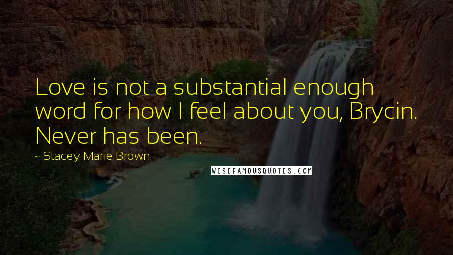 Stacey Marie Brown Quotes: Love is not a substantial enough word for how I feel about you, Brycin. Never has been.