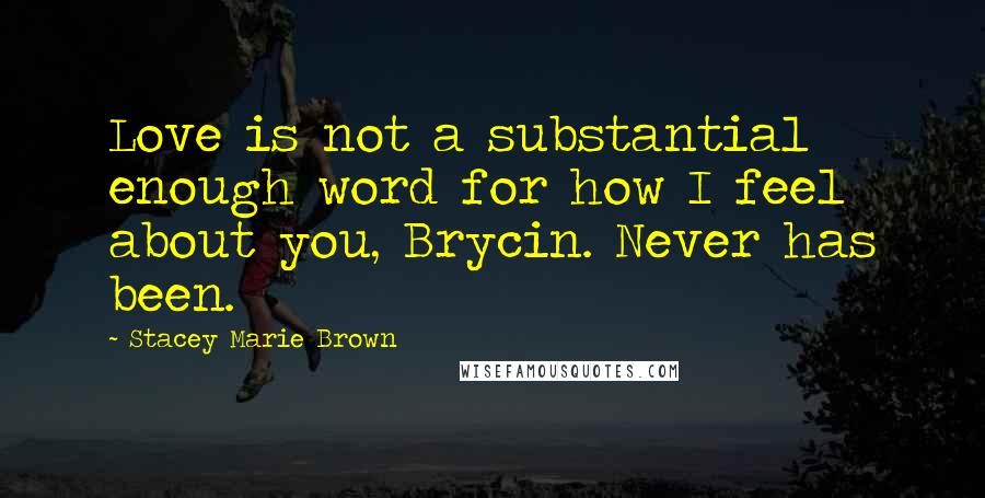 Stacey Marie Brown Quotes: Love is not a substantial enough word for how I feel about you, Brycin. Never has been.