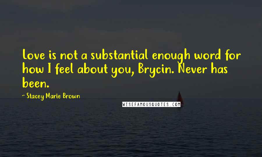 Stacey Marie Brown Quotes: Love is not a substantial enough word for how I feel about you, Brycin. Never has been.