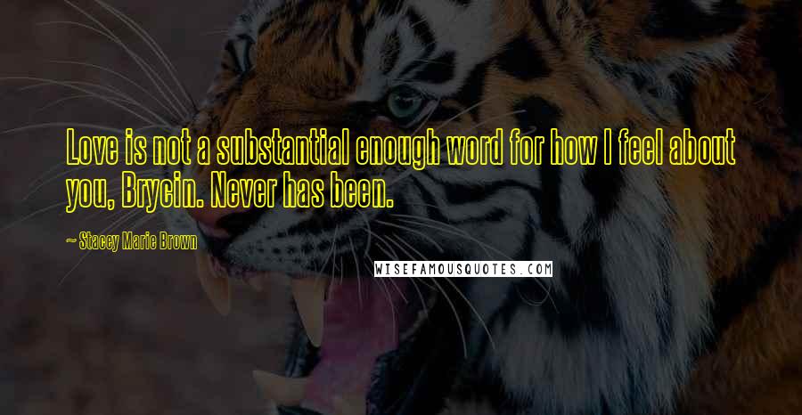 Stacey Marie Brown Quotes: Love is not a substantial enough word for how I feel about you, Brycin. Never has been.