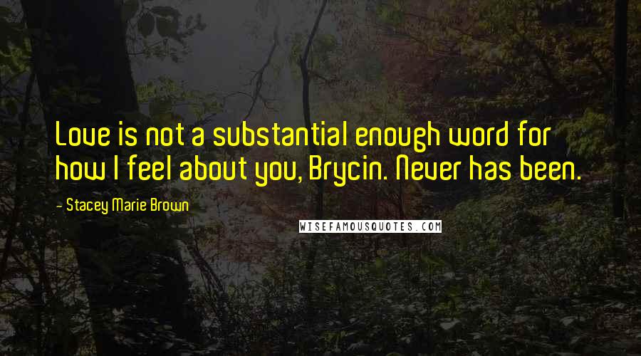 Stacey Marie Brown Quotes: Love is not a substantial enough word for how I feel about you, Brycin. Never has been.