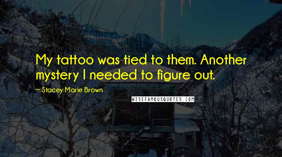 Stacey Marie Brown Quotes: My tattoo was tied to them. Another mystery I needed to figure out.