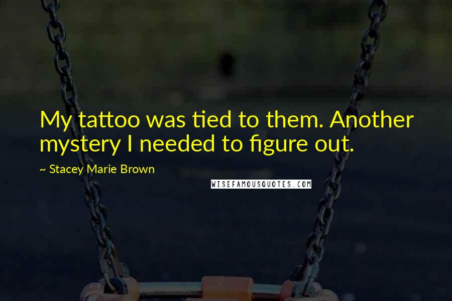 Stacey Marie Brown Quotes: My tattoo was tied to them. Another mystery I needed to figure out.